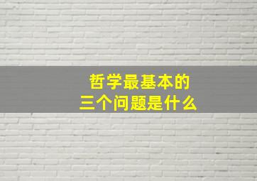 哲学最基本的三个问题是什么