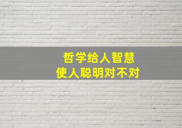 哲学给人智慧使人聪明对不对