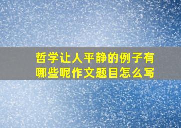 哲学让人平静的例子有哪些呢作文题目怎么写