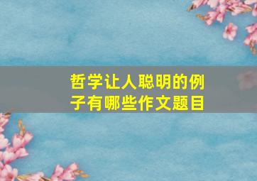 哲学让人聪明的例子有哪些作文题目