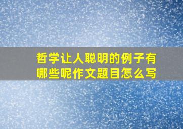 哲学让人聪明的例子有哪些呢作文题目怎么写