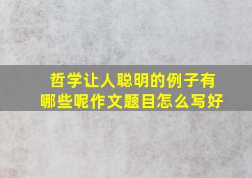 哲学让人聪明的例子有哪些呢作文题目怎么写好