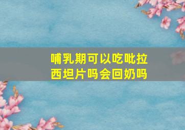 哺乳期可以吃吡拉西坦片吗会回奶吗