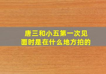 唐三和小五第一次见面时是在什么地方拍的