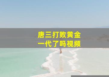 唐三打败黄金一代了吗视频