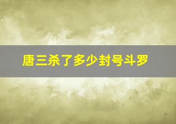 唐三杀了多少封号斗罗