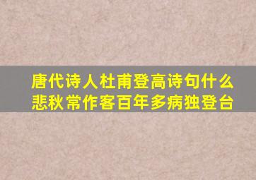 唐代诗人杜甫登高诗句什么悲秋常作客百年多病独登台