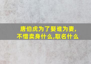 唐伯虎为了娶谁为妻,不惜卖身什么,取名什么