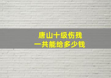 唐山十级伤残一共能给多少钱