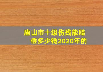 唐山市十级伤残能赔偿多少钱2020年的