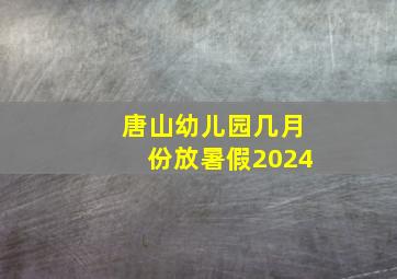 唐山幼儿园几月份放暑假2024