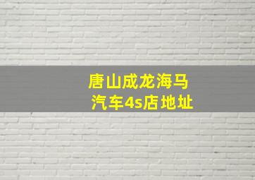 唐山成龙海马汽车4s店地址