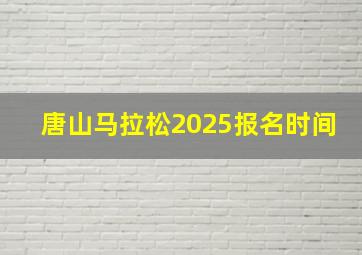 唐山马拉松2025报名时间