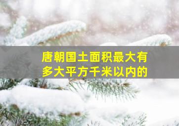 唐朝国土面积最大有多大平方千米以内的