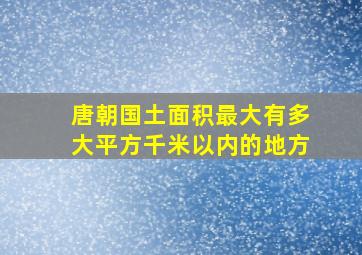 唐朝国土面积最大有多大平方千米以内的地方