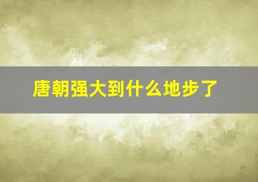 唐朝强大到什么地步了