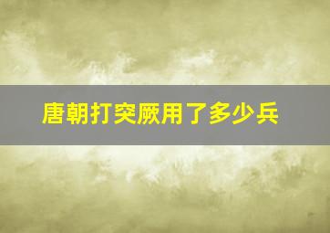 唐朝打突厥用了多少兵