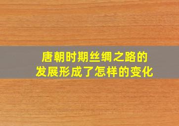 唐朝时期丝绸之路的发展形成了怎样的变化