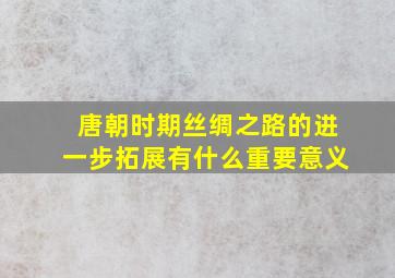 唐朝时期丝绸之路的进一步拓展有什么重要意义