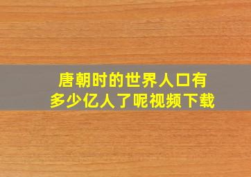 唐朝时的世界人口有多少亿人了呢视频下载