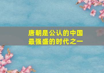 唐朝是公认的中国最强盛的时代之一