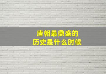 唐朝最鼎盛的历史是什么时候