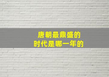 唐朝最鼎盛的时代是哪一年的