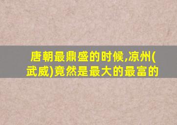 唐朝最鼎盛的时候,凉州(武威)竟然是最大的最富的