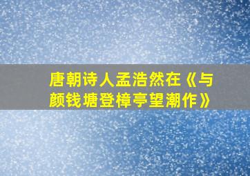 唐朝诗人孟浩然在《与颜钱塘登樟亭望潮作》