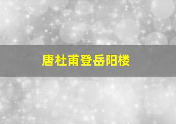 唐杜甫登岳阳楼