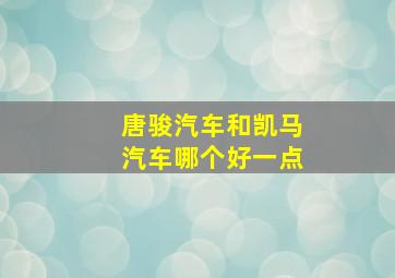 唐骏汽车和凯马汽车哪个好一点