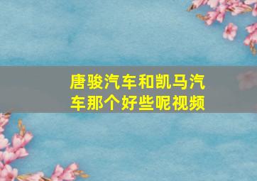 唐骏汽车和凯马汽车那个好些呢视频