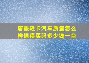 唐骏轻卡汽车质量怎么样值得买吗多少钱一台