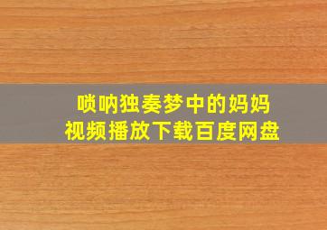 唢呐独奏梦中的妈妈视频播放下载百度网盘