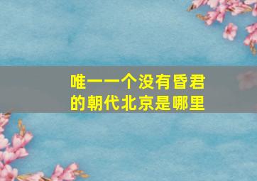 唯一一个没有昏君的朝代北京是哪里