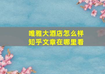 唯雅大酒店怎么样知乎文章在哪里看