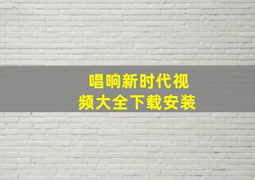 唱响新时代视频大全下载安装