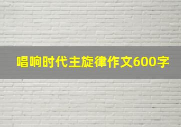 唱响时代主旋律作文600字