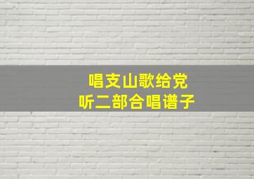 唱支山歌给党听二部合唱谱子