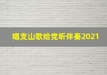 唱支山歌给党听伴奏2021