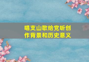 唱支山歌给党听创作背景和历史意义