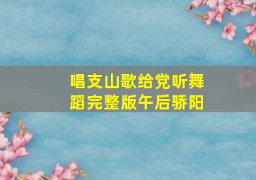 唱支山歌给党听舞蹈完整版午后骄阳