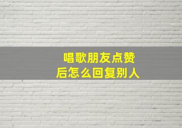 唱歌朋友点赞后怎么回复别人