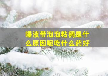 唾液带泡泡粘稠是什么原因呢吃什么药好