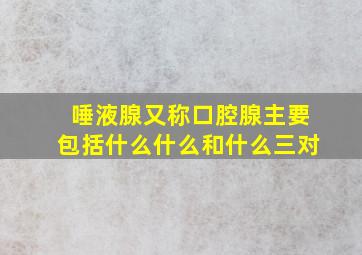 唾液腺又称口腔腺主要包括什么什么和什么三对