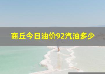 商丘今日油价92汽油多少