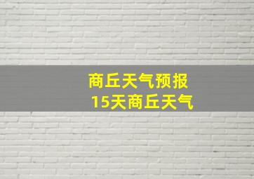 商丘天气预报15天商丘天气