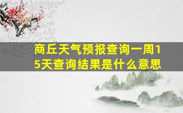 商丘天气预报查询一周15天查询结果是什么意思