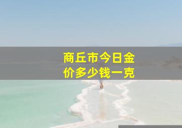 商丘市今日金价多少钱一克