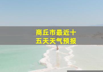 商丘市最近十五天天气预报